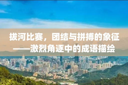 拔河比賽，團(tuán)結(jié)與拼搏的象征——激烈角逐中的成語描繪