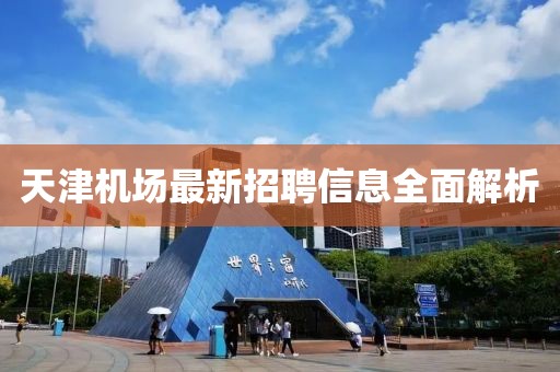天津機場最新招聘信息全面解析