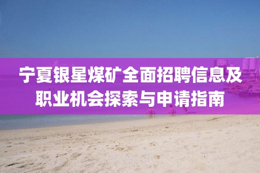 寧夏銀星煤礦全面招聘信息及職業(yè)機(jī)會探索與申請指南