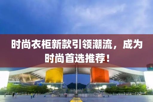 時(shí)尚衣柜新款引領(lǐng)潮流，成為時(shí)尚首選推薦！