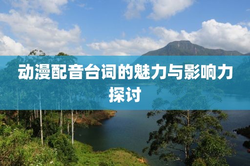 動(dòng)漫配音臺(tái)詞的魅力與影響力探討