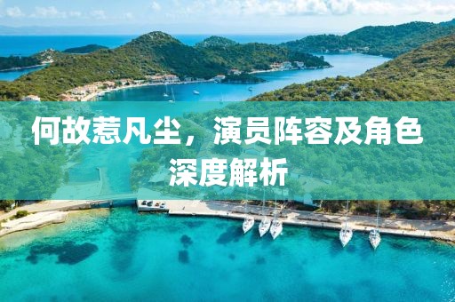 何故惹凡塵，演員陣容及角色深度解析