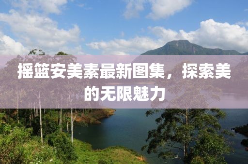 搖籃安美素最新圖集，探索美的無(wú)限魅力