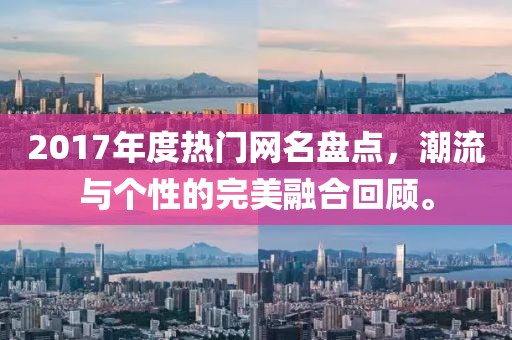 2017年度熱門網(wǎng)名盤點，潮流與個性的完美融合回顧。