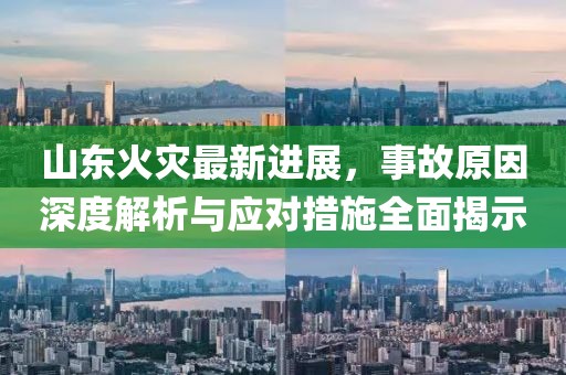 山東火災最新進展，事故原因深度解析與應對措施全面揭示