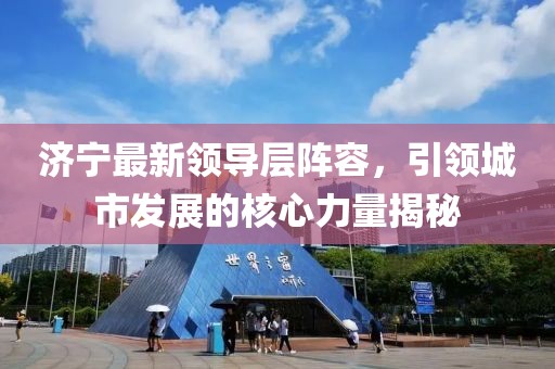 濟(jì)寧最新領(lǐng)導(dǎo)層陣容，引領(lǐng)城市發(fā)展的核心力量揭秘