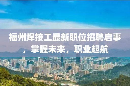 福州焊接工最新職位招聘啟事，掌握未來，職業(yè)起航