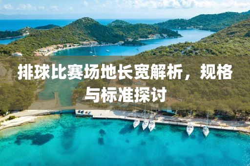 排球比賽場(chǎng)地長(zhǎng)寬解析，規(guī)格與標(biāo)準(zhǔn)探討