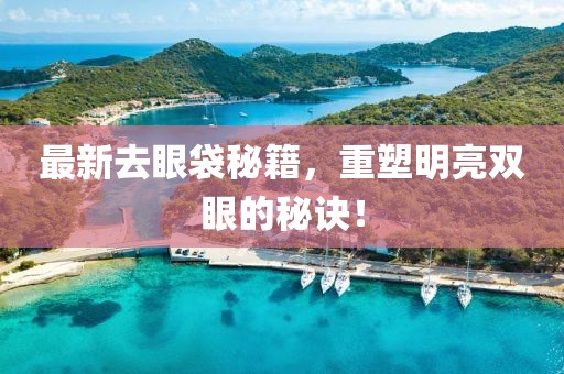 最新去眼袋秘籍，重塑明亮雙眼的秘訣！