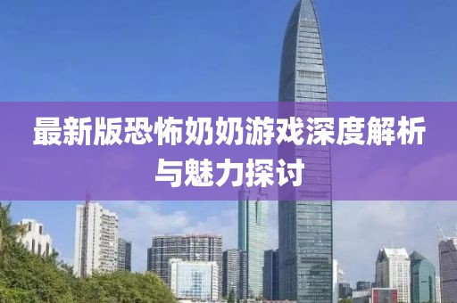 最新版恐怖奶奶游戲深度解析與魅力探討