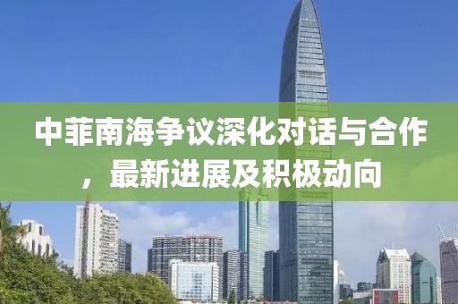中菲南海爭議深化對話與合作，最新進展及積極動向