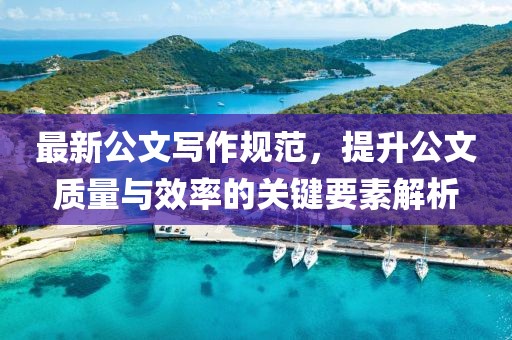 最新公文寫作規(guī)范，提升公文質(zhì)量與效率的關(guān)鍵要素解析