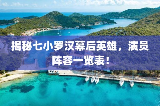 揭秘七小羅漢幕后英雄，演員陣容一覽表！
