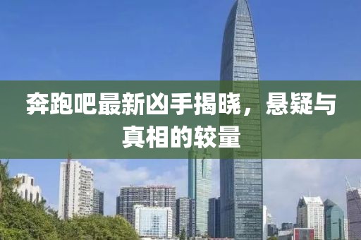 奔跑吧最新兇手揭曉，懸疑與真相的較量
