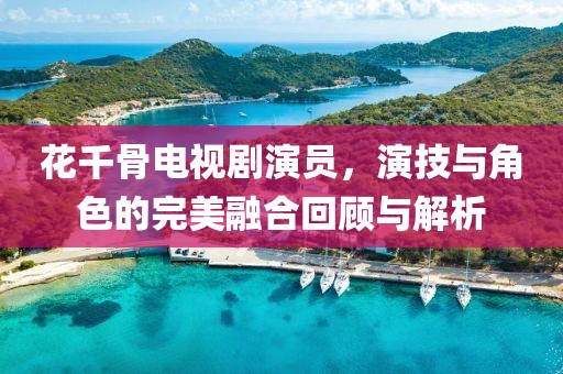 花千骨電視劇演員，演技與角色的完美融合回顧與解析